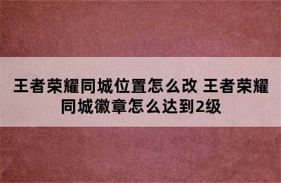 王者荣耀同城位置怎么改 王者荣耀同城徽章怎么达到2级